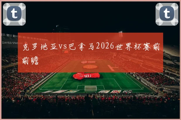 克罗地亚vs巴拿马2026世界杯赛前前瞻