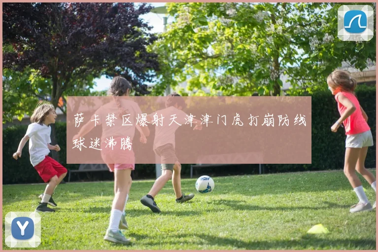 萨卡禁区爆射天津津门虎打崩防线球迷沸腾