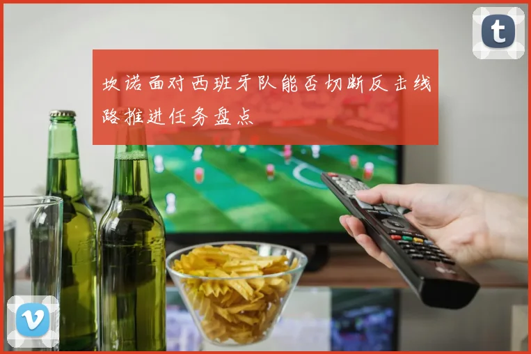 坎诺面对西班牙队能否切断反击线路推进任务盘点