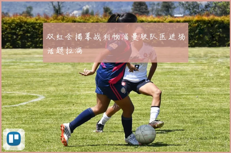 双红会揭幕战利物浦曼联队医进场话题拉满