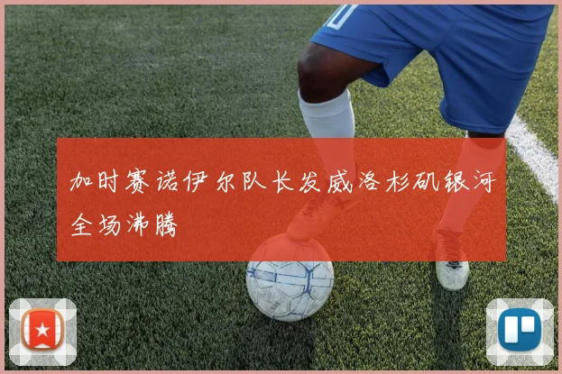 加时赛诺伊尔队长发威洛杉矶银河全场沸腾