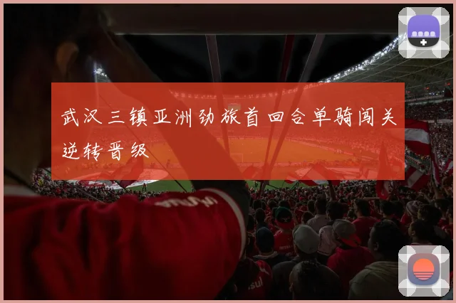 武汉三镇亚洲劲旅首回合单骑闯关逆转晋级