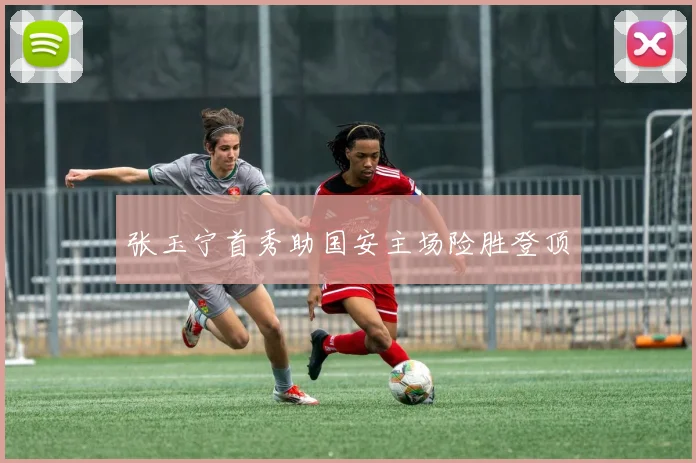 张玉宁首秀助国安主场险胜登顶