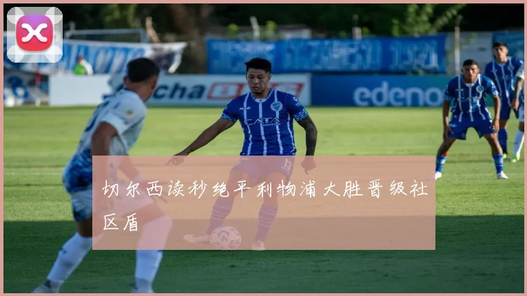 切尔西读秒绝平利物浦大胜晋级社区盾