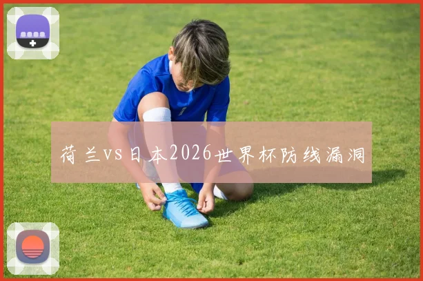 荷兰vs日本2026世界杯防线漏洞