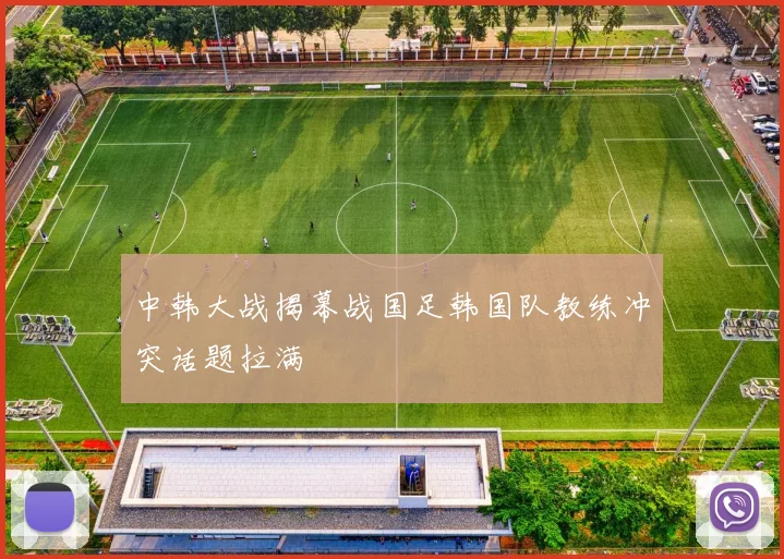 中韩大战揭幕战国足韩国队教练冲突话题拉满