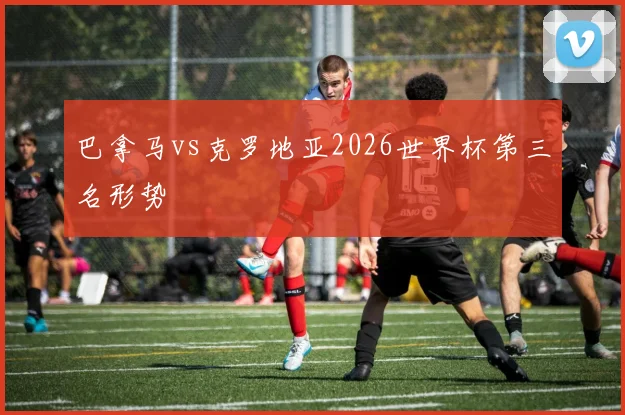 巴拿马vs克罗地亚2026世界杯第三名形势