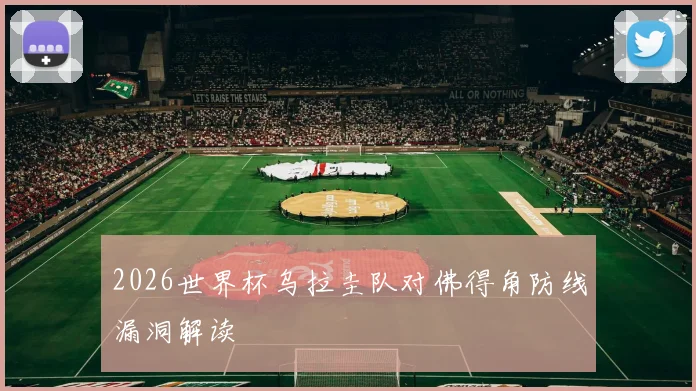 2026世界杯乌拉圭队对佛得角防线漏洞解读