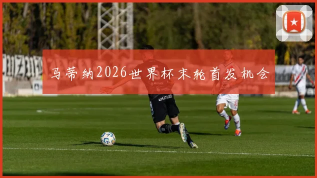 马蒂纳2026世界杯末轮首发机会