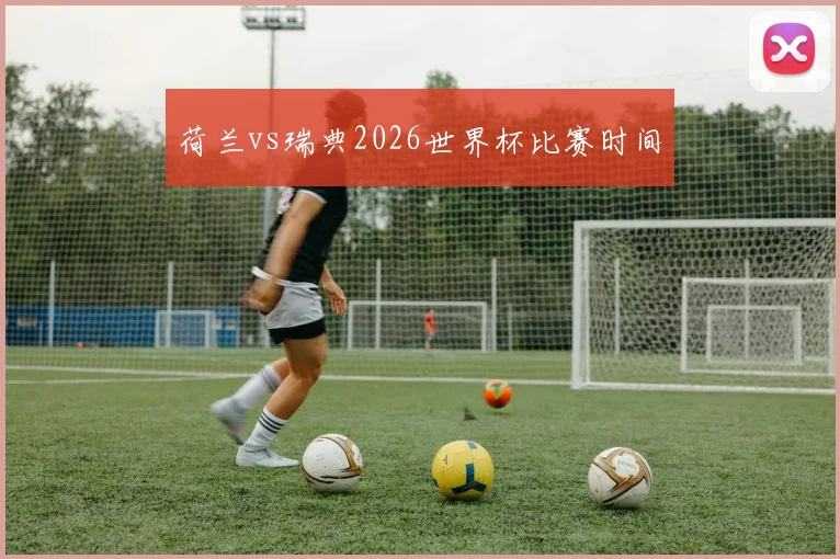 荷兰vs瑞典2026世界杯比赛时间