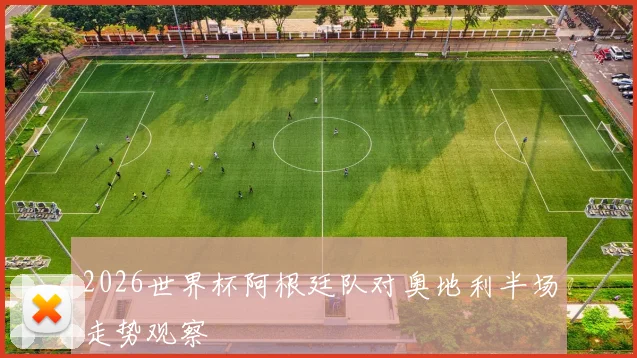 2026世界杯阿根廷队对奥地利半场走势观察