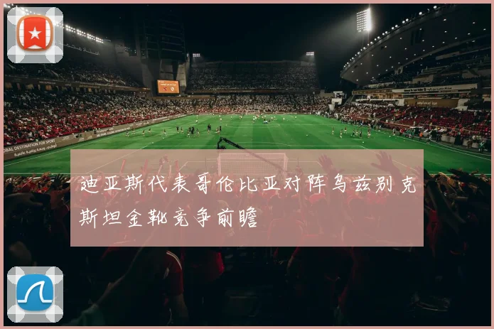迪亚斯代表哥伦比亚对阵乌兹别克斯坦金靴竞争前瞻