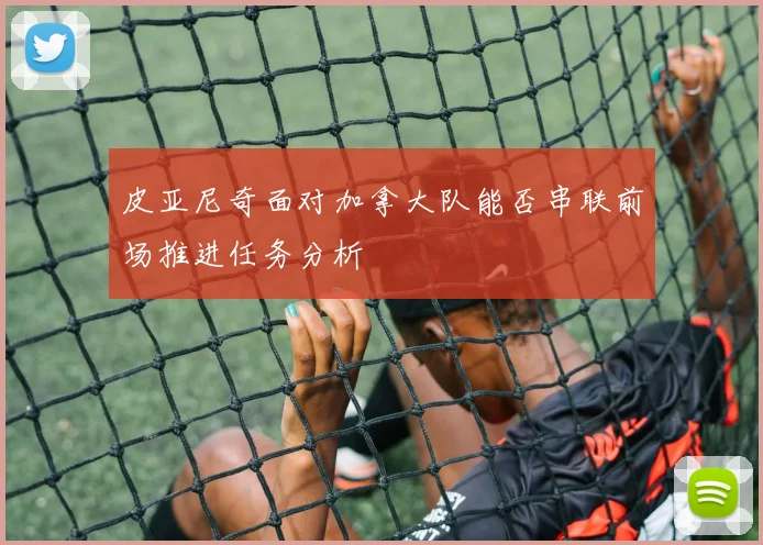 皮亚尼奇面对加拿大队能否串联前场推进任务分析