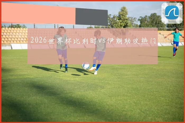 2026世界杯比利时vs伊朗助攻热门