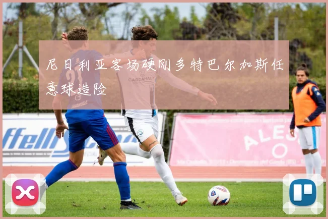 尼日利亚客场硬刚多特巴尔加斯任意球造险