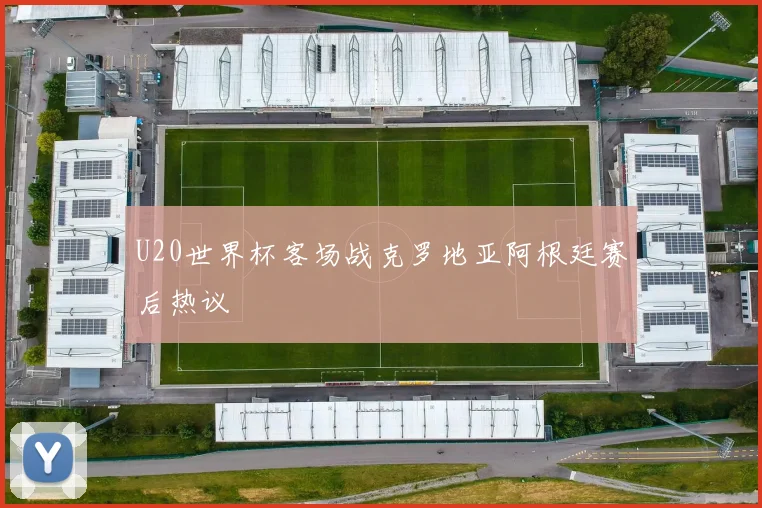 U20世界杯客场战克罗地亚阿根廷赛后热议