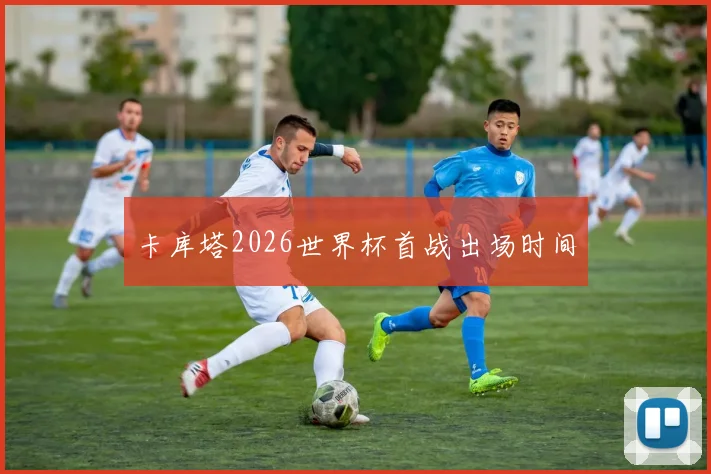 卡库塔2026世界杯首战出场时间