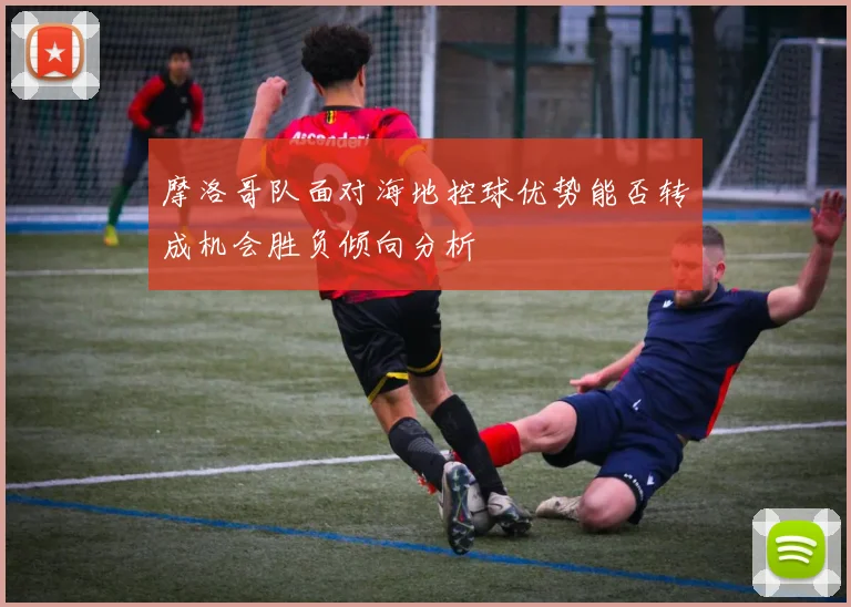 摩洛哥队面对海地控球优势能否转成机会胜负倾向分析