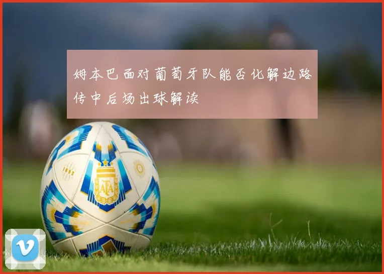 姆本巴面对葡萄牙队能否化解边路传中后场出球解读