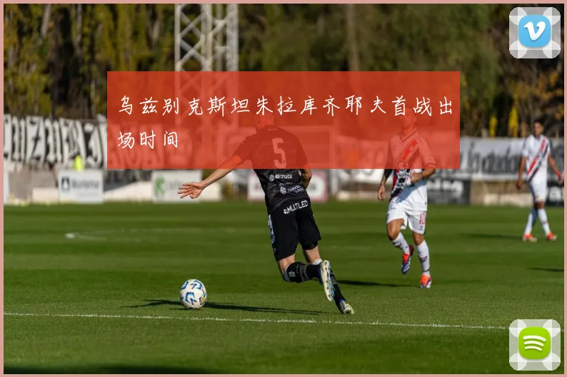 乌兹别克斯坦朱拉库齐耶夫首战出场时间