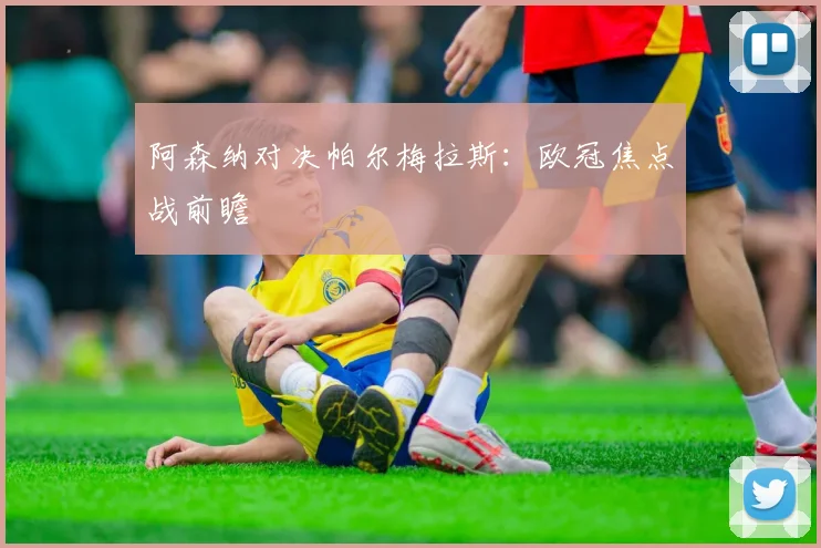 阿森纳对决帕尔梅拉斯:欧冠焦点战前瞻