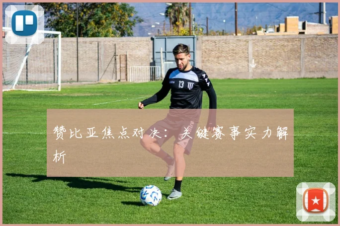 赞比亚焦点对决：关键赛事实力解析