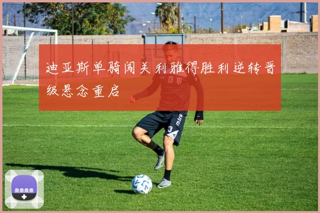 迪亚斯单骑闯关利雅得胜利逆转晋级悬念重启