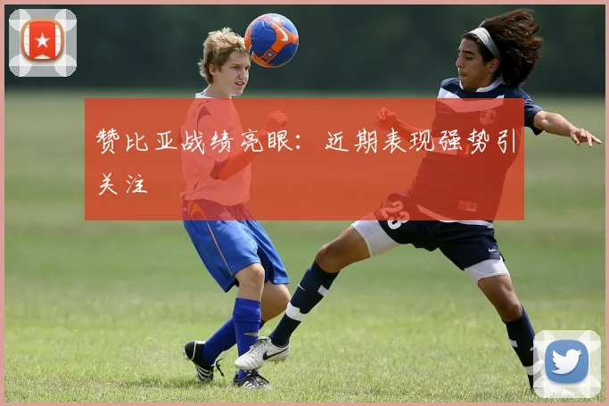 赞比亚战绩亮眼：近期表现强势引关注