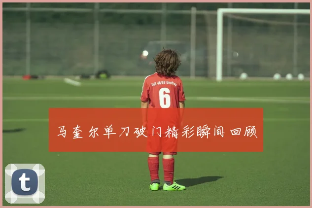 马奎尔单刀破门精彩瞬间回顾