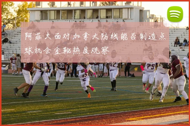 阿菲夫面对加拿大防线能否制造点球机会金靴热度观察