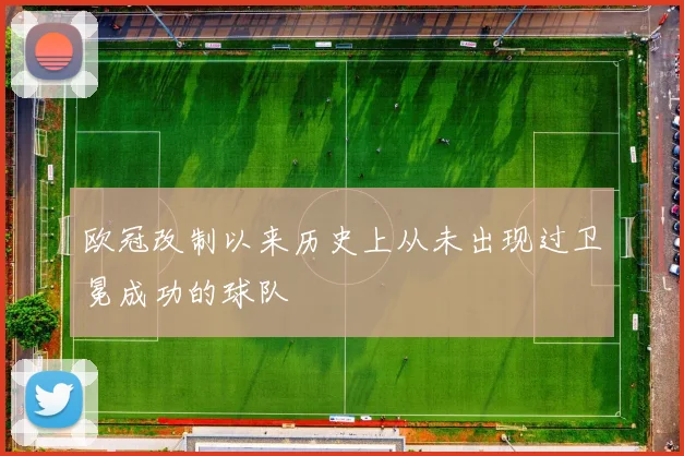 欧冠改制以来历史上从未出现过卫冕成功的球队