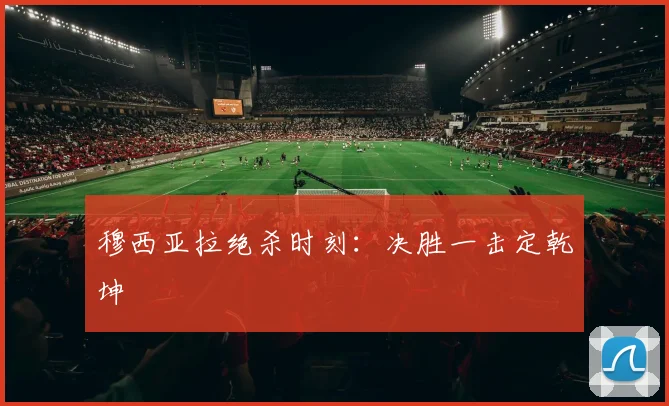 穆西亚拉绝杀时刻:决胜一击定乾坤