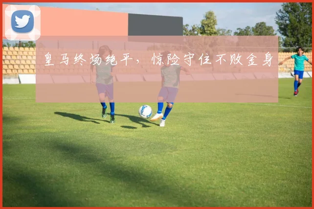皇马终场绝平,惊险守住不败金身