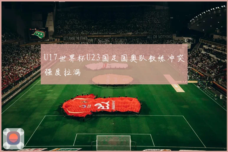 U17世界杯U23国足国奥队教练冲突强度拉满