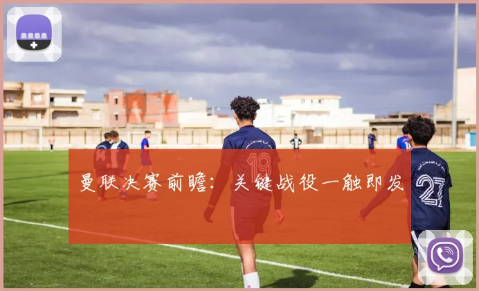 曼联决赛前瞻：关键战役一触即发