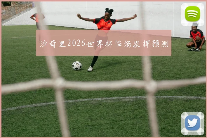 沙奇里2026世界杯临场发挥预测