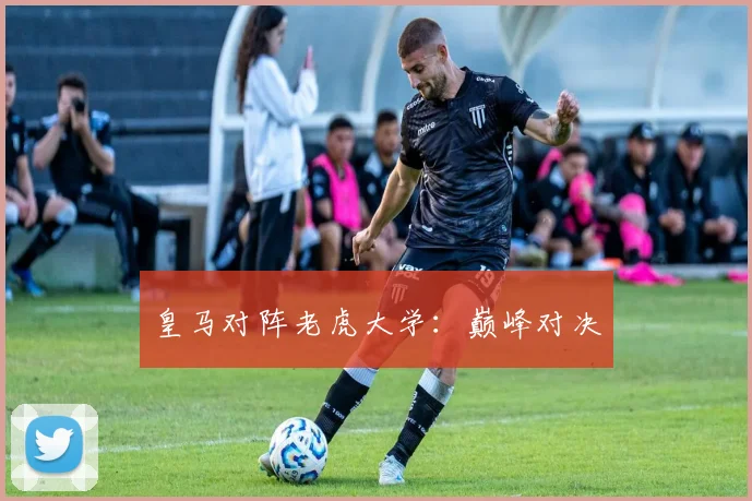 皇马对阵老虎大学：巅峰对决