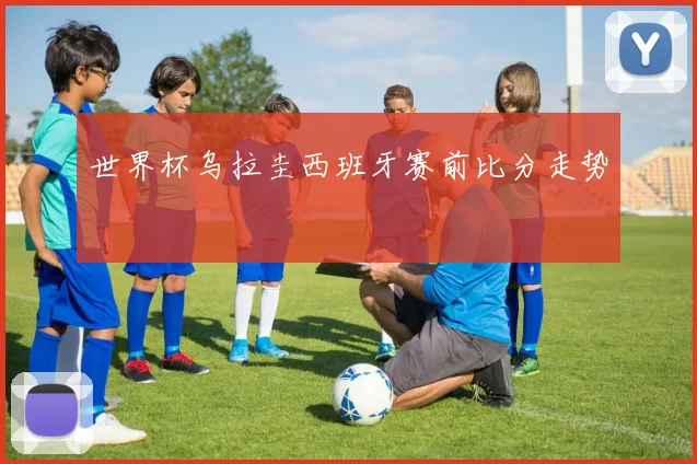 世界杯乌拉圭西班牙赛前比分走势
