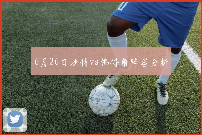 6月26日沙特vs佛得角阵容分析