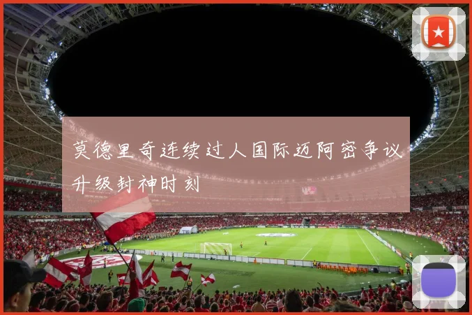 莫德里奇连续过人国际迈阿密争议升级封神时刻