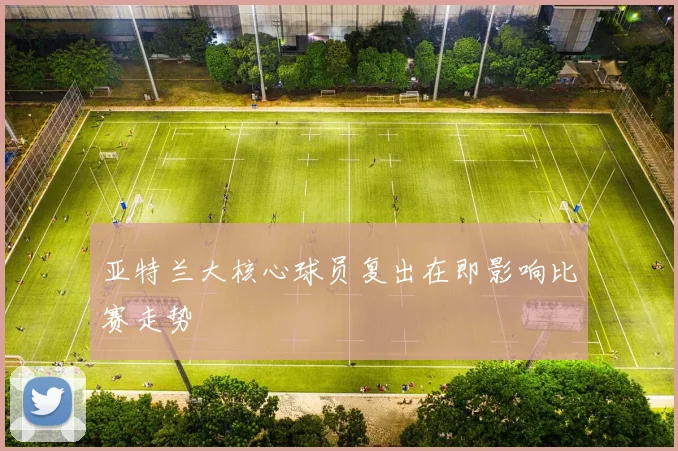亚特兰大核心球员复出在即影响比赛走势