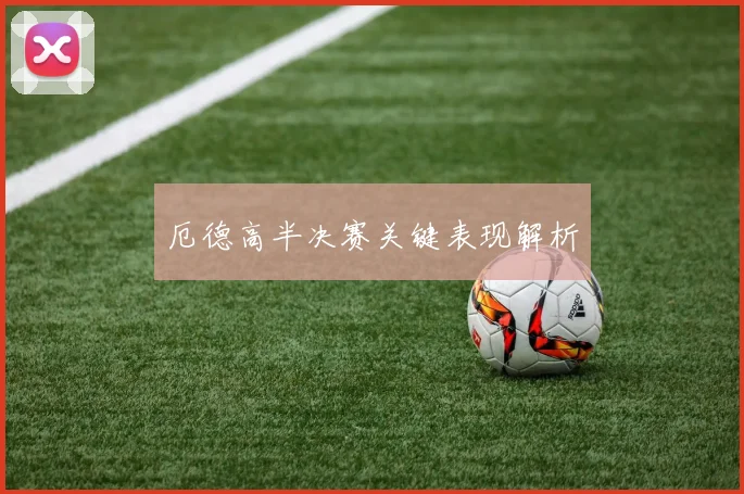 厄德高半决赛关键表现解析