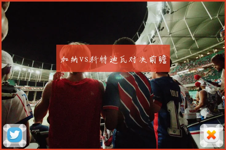 加纳vs科特迪瓦对决前瞻