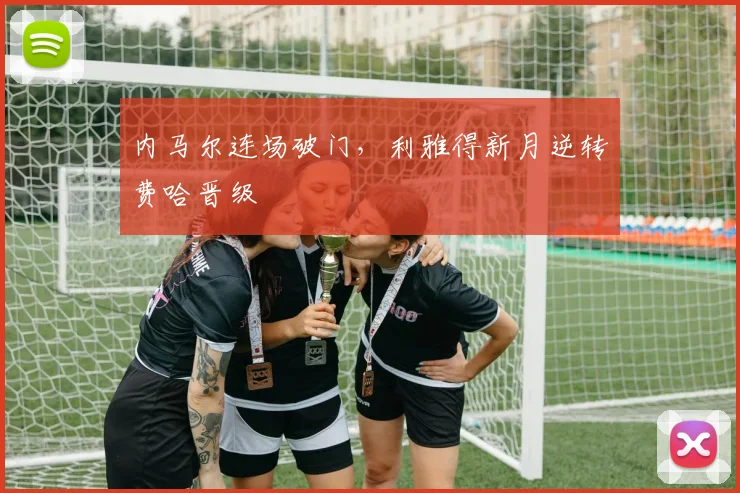 内马尔连场破门，利雅得新月逆转费哈晋级