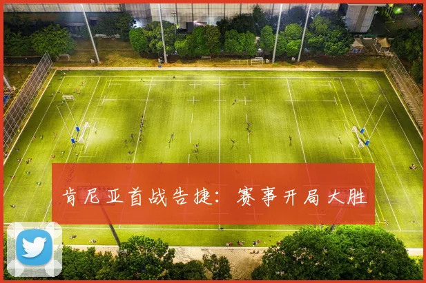 肯尼亚首战告捷:赛事开局大胜