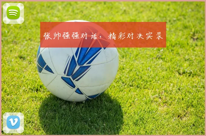张帅强强对话,精彩对决实录