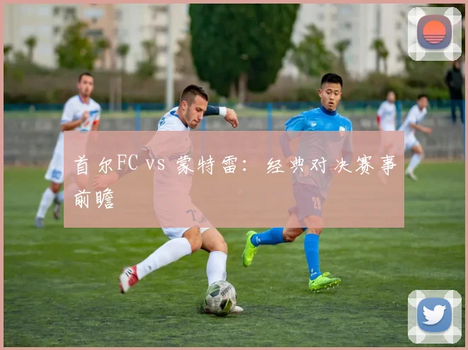 首尔FC vs 蒙特雷：经典对决赛事前瞻