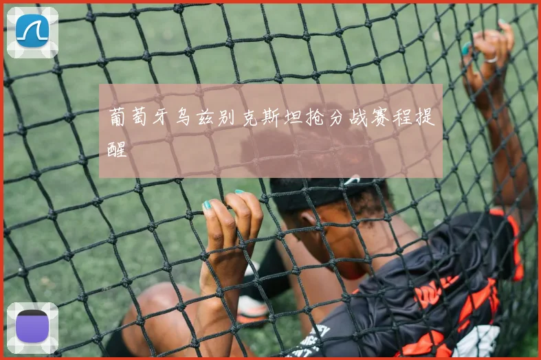 葡萄牙乌兹别克斯坦抢分战赛程提醒