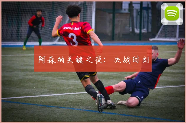 阿森纳关键之夜:决战时刻