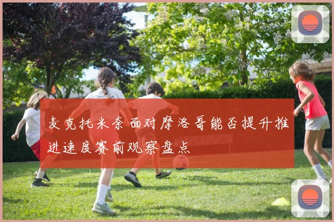 麦克托米奈面对摩洛哥能否提升推进速度赛前观察盘点